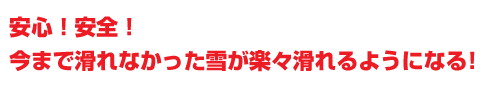 今まで滑れなかった雪が楽々滑れるようになる！